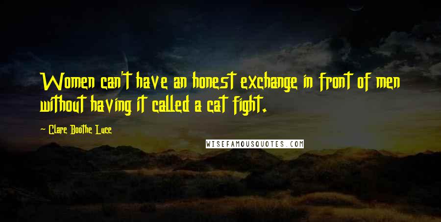 Clare Boothe Luce Quotes: Women can't have an honest exchange in front of men without having it called a cat fight.