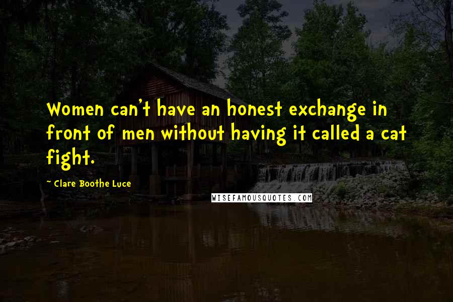 Clare Boothe Luce Quotes: Women can't have an honest exchange in front of men without having it called a cat fight.