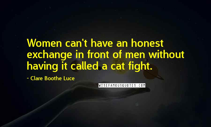 Clare Boothe Luce Quotes: Women can't have an honest exchange in front of men without having it called a cat fight.