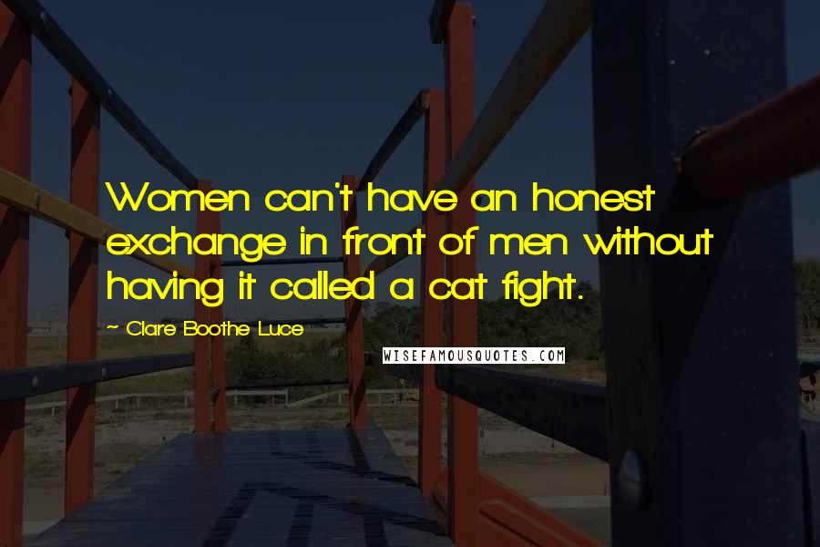 Clare Boothe Luce Quotes: Women can't have an honest exchange in front of men without having it called a cat fight.