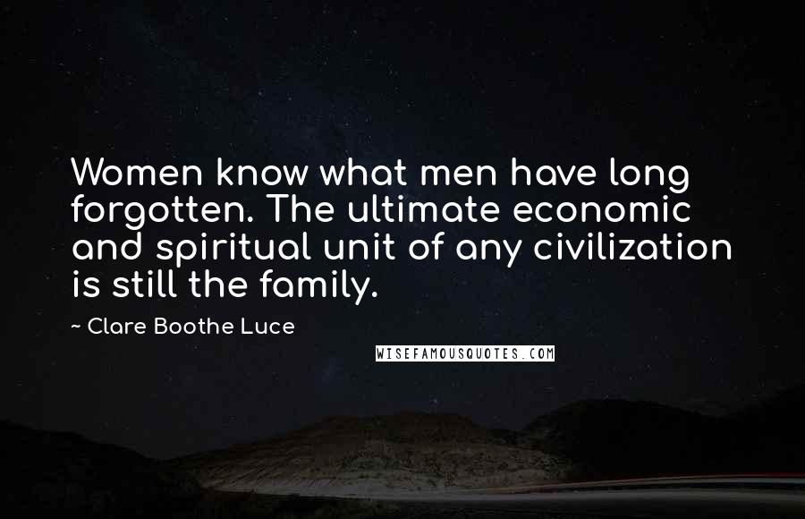 Clare Boothe Luce Quotes: Women know what men have long forgotten. The ultimate economic and spiritual unit of any civilization is still the family.