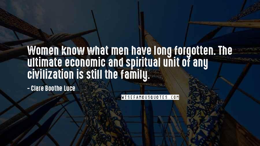 Clare Boothe Luce Quotes: Women know what men have long forgotten. The ultimate economic and spiritual unit of any civilization is still the family.
