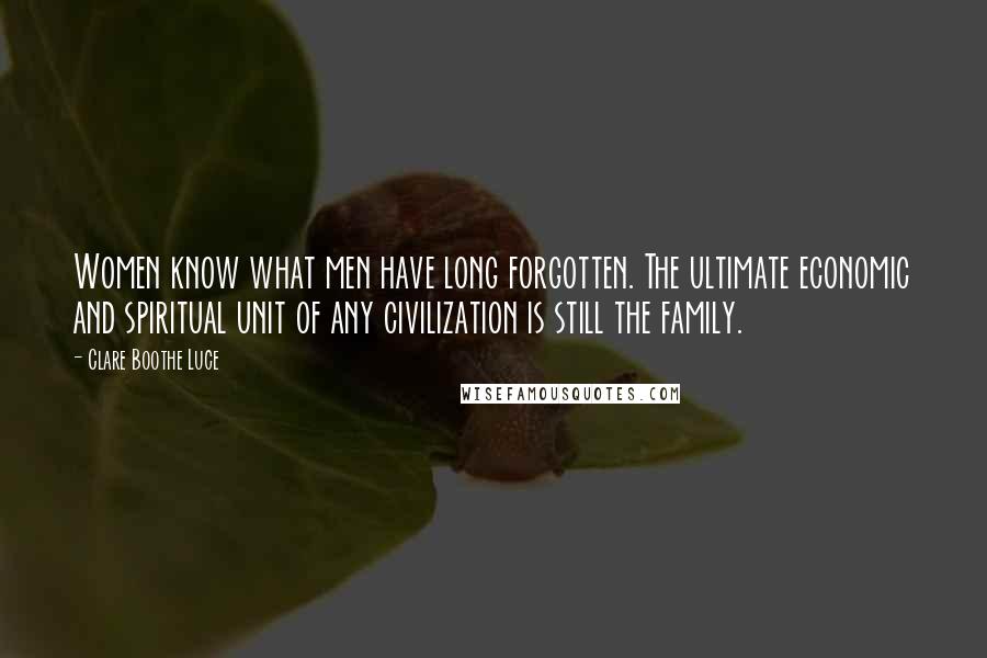 Clare Boothe Luce Quotes: Women know what men have long forgotten. The ultimate economic and spiritual unit of any civilization is still the family.