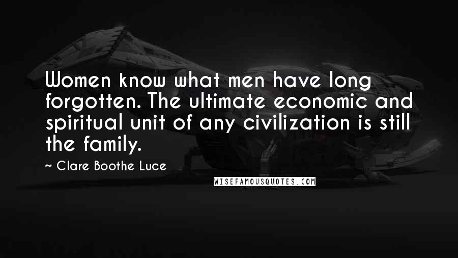 Clare Boothe Luce Quotes: Women know what men have long forgotten. The ultimate economic and spiritual unit of any civilization is still the family.