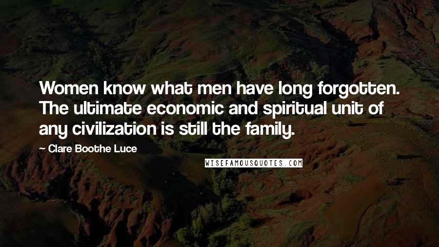 Clare Boothe Luce Quotes: Women know what men have long forgotten. The ultimate economic and spiritual unit of any civilization is still the family.