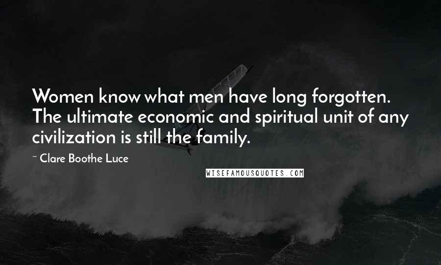 Clare Boothe Luce Quotes: Women know what men have long forgotten. The ultimate economic and spiritual unit of any civilization is still the family.