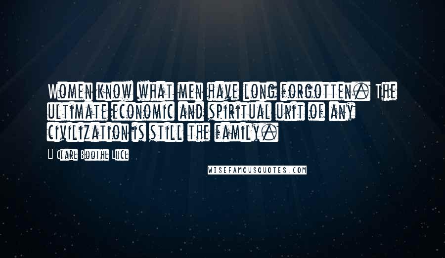 Clare Boothe Luce Quotes: Women know what men have long forgotten. The ultimate economic and spiritual unit of any civilization is still the family.