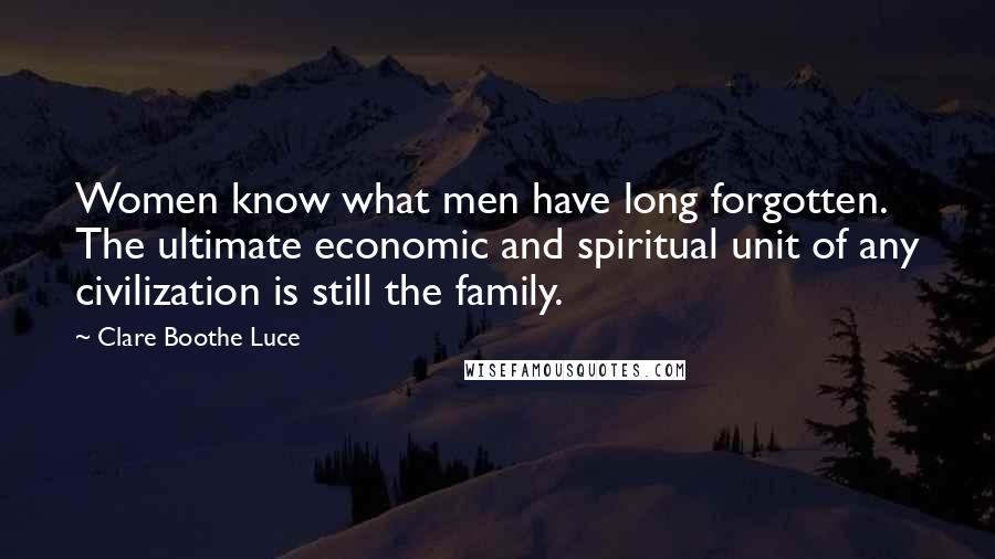 Clare Boothe Luce Quotes: Women know what men have long forgotten. The ultimate economic and spiritual unit of any civilization is still the family.