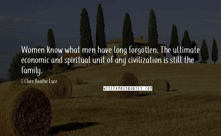 Clare Boothe Luce Quotes: Women know what men have long forgotten. The ultimate economic and spiritual unit of any civilization is still the family.