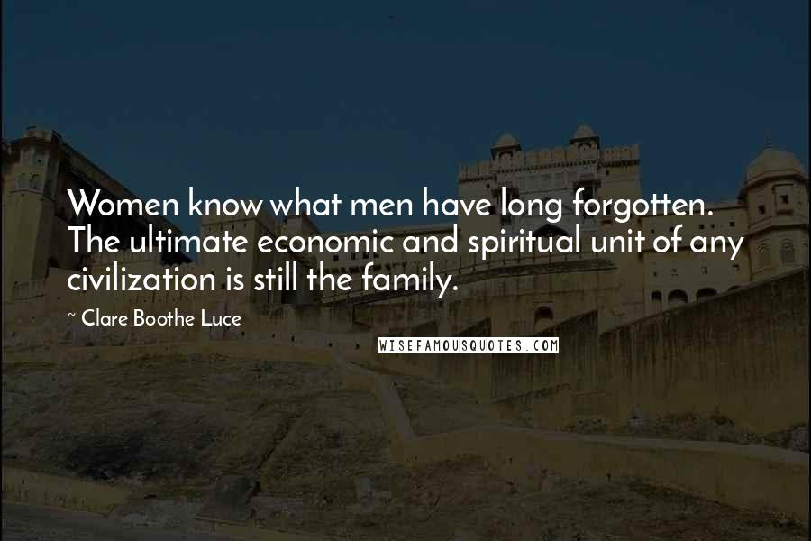 Clare Boothe Luce Quotes: Women know what men have long forgotten. The ultimate economic and spiritual unit of any civilization is still the family.