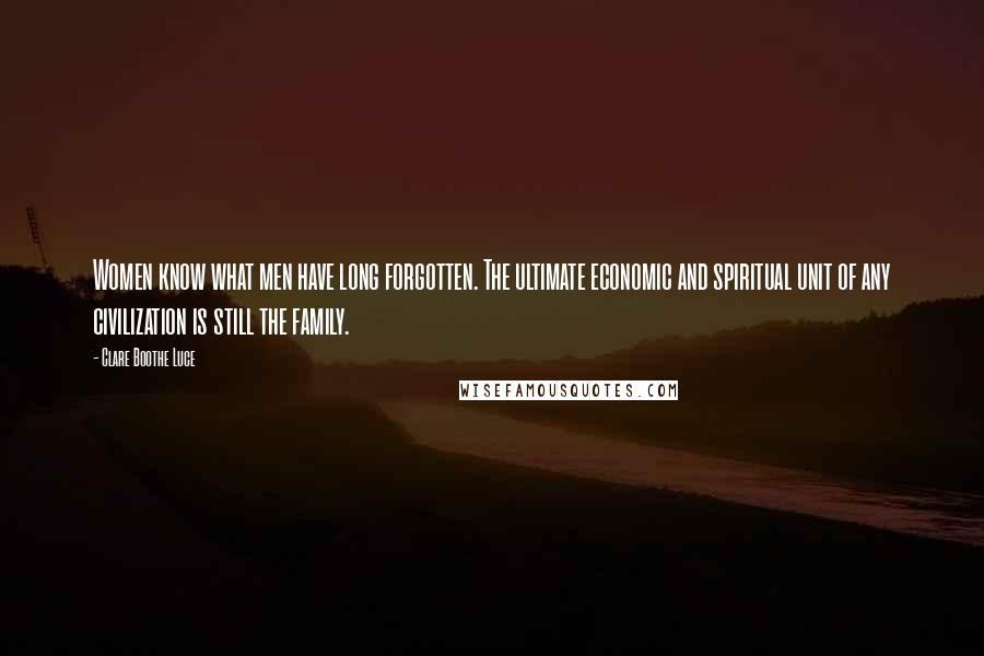 Clare Boothe Luce Quotes: Women know what men have long forgotten. The ultimate economic and spiritual unit of any civilization is still the family.