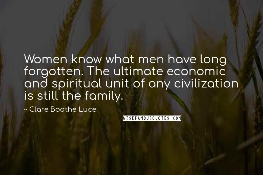 Clare Boothe Luce Quotes: Women know what men have long forgotten. The ultimate economic and spiritual unit of any civilization is still the family.
