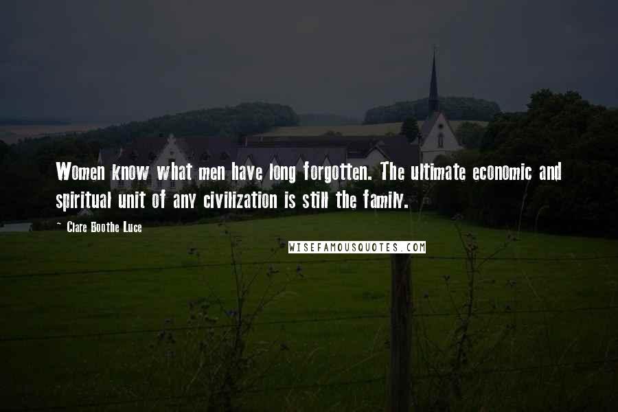 Clare Boothe Luce Quotes: Women know what men have long forgotten. The ultimate economic and spiritual unit of any civilization is still the family.