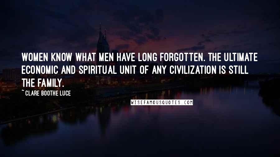 Clare Boothe Luce Quotes: Women know what men have long forgotten. The ultimate economic and spiritual unit of any civilization is still the family.