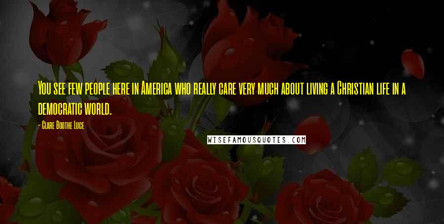 Clare Boothe Luce Quotes: You see few people here in America who really care very much about living a Christian life in a democratic world.