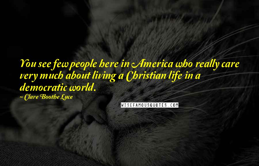 Clare Boothe Luce Quotes: You see few people here in America who really care very much about living a Christian life in a democratic world.