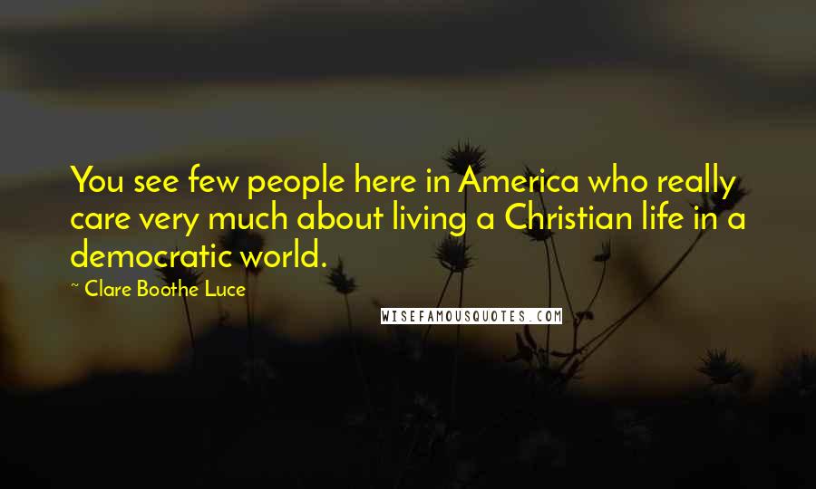 Clare Boothe Luce Quotes: You see few people here in America who really care very much about living a Christian life in a democratic world.