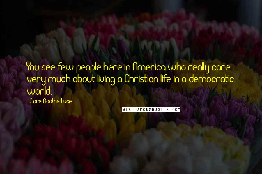 Clare Boothe Luce Quotes: You see few people here in America who really care very much about living a Christian life in a democratic world.
