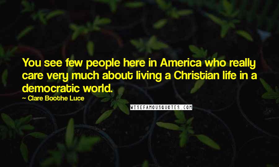 Clare Boothe Luce Quotes: You see few people here in America who really care very much about living a Christian life in a democratic world.