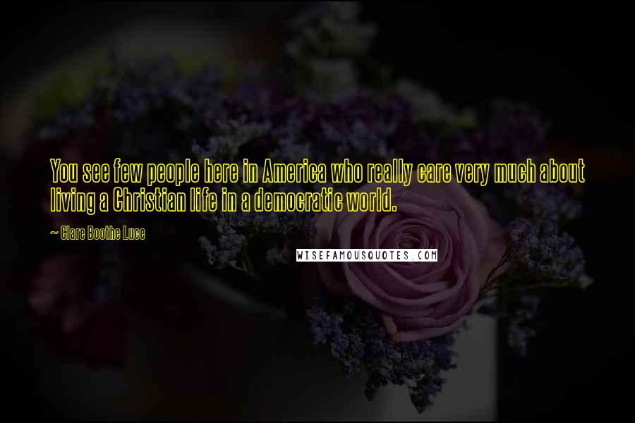 Clare Boothe Luce Quotes: You see few people here in America who really care very much about living a Christian life in a democratic world.