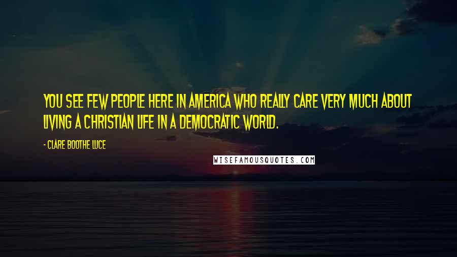 Clare Boothe Luce Quotes: You see few people here in America who really care very much about living a Christian life in a democratic world.