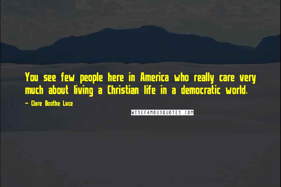Clare Boothe Luce Quotes: You see few people here in America who really care very much about living a Christian life in a democratic world.