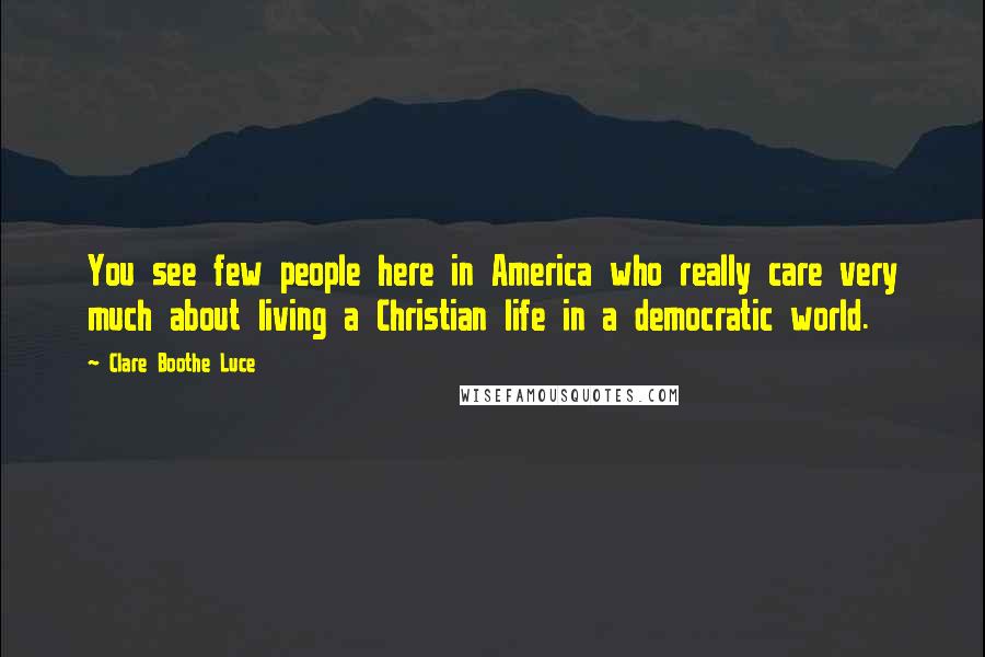 Clare Boothe Luce Quotes: You see few people here in America who really care very much about living a Christian life in a democratic world.