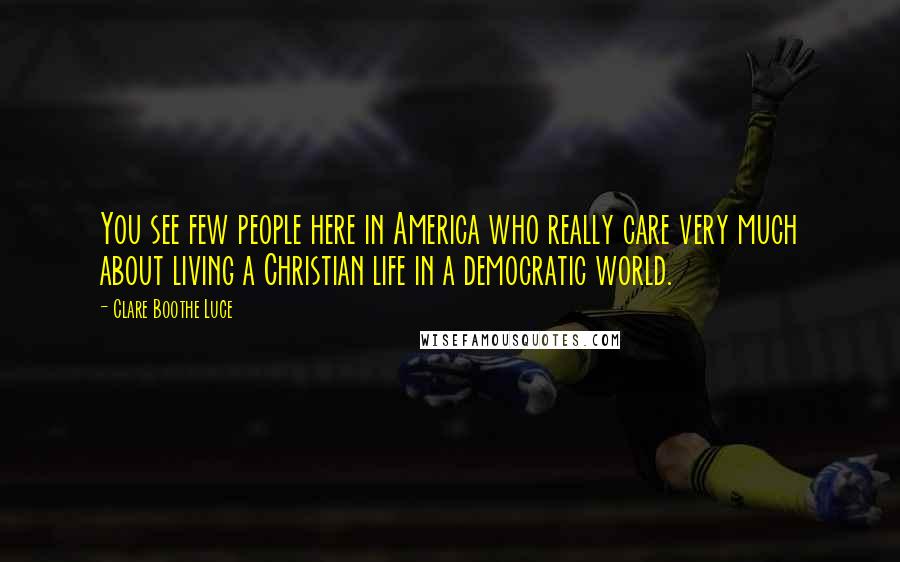 Clare Boothe Luce Quotes: You see few people here in America who really care very much about living a Christian life in a democratic world.