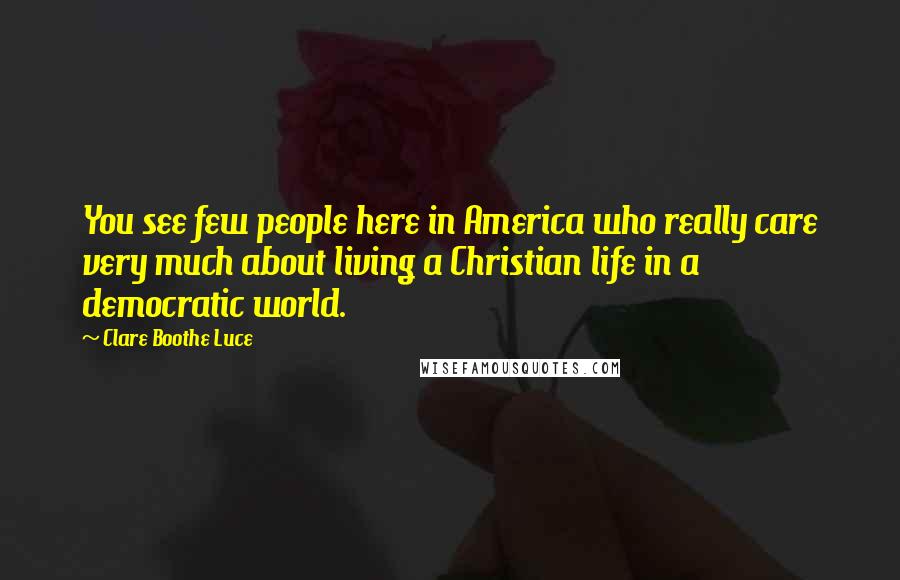 Clare Boothe Luce Quotes: You see few people here in America who really care very much about living a Christian life in a democratic world.