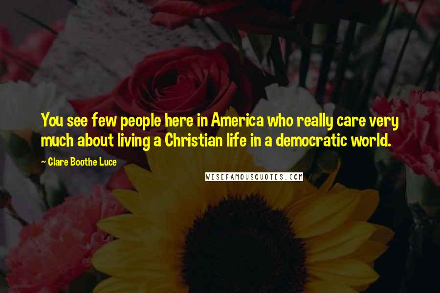 Clare Boothe Luce Quotes: You see few people here in America who really care very much about living a Christian life in a democratic world.