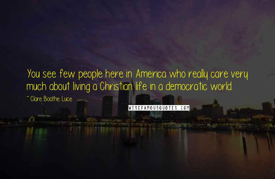 Clare Boothe Luce Quotes: You see few people here in America who really care very much about living a Christian life in a democratic world.