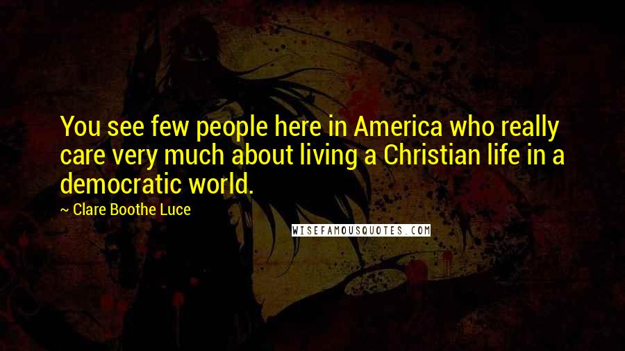 Clare Boothe Luce Quotes: You see few people here in America who really care very much about living a Christian life in a democratic world.