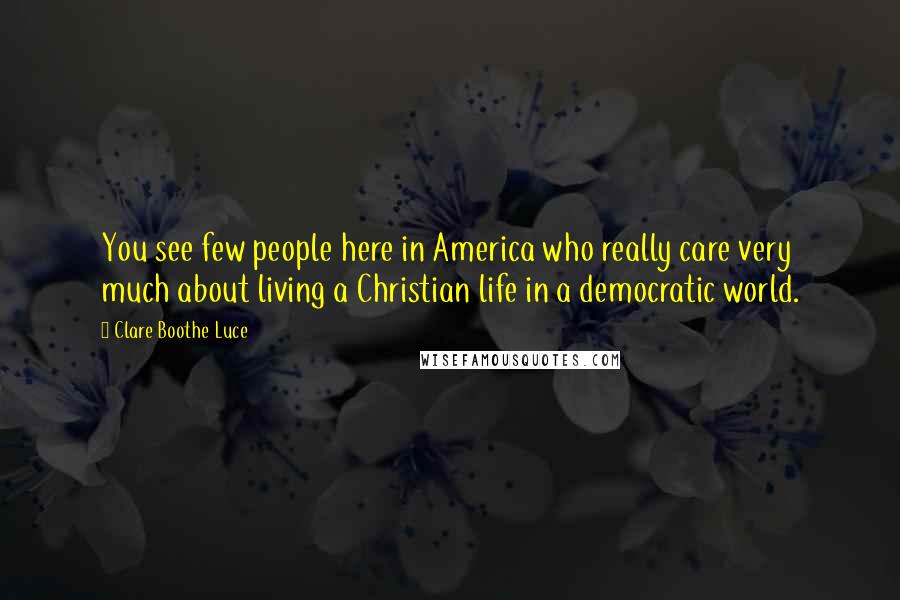 Clare Boothe Luce Quotes: You see few people here in America who really care very much about living a Christian life in a democratic world.