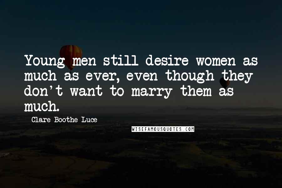 Clare Boothe Luce Quotes: Young men still desire women as much as ever, even though they don't want to marry them as much.