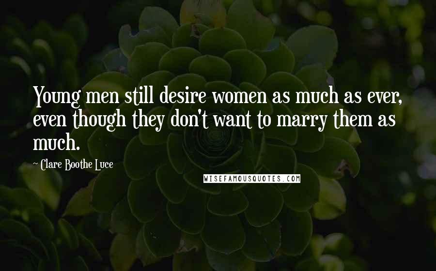 Clare Boothe Luce Quotes: Young men still desire women as much as ever, even though they don't want to marry them as much.