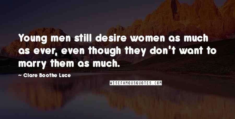 Clare Boothe Luce Quotes: Young men still desire women as much as ever, even though they don't want to marry them as much.