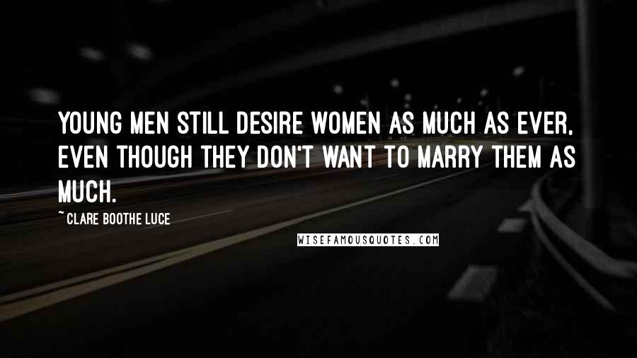 Clare Boothe Luce Quotes: Young men still desire women as much as ever, even though they don't want to marry them as much.