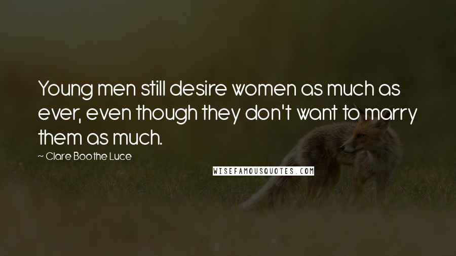 Clare Boothe Luce Quotes: Young men still desire women as much as ever, even though they don't want to marry them as much.