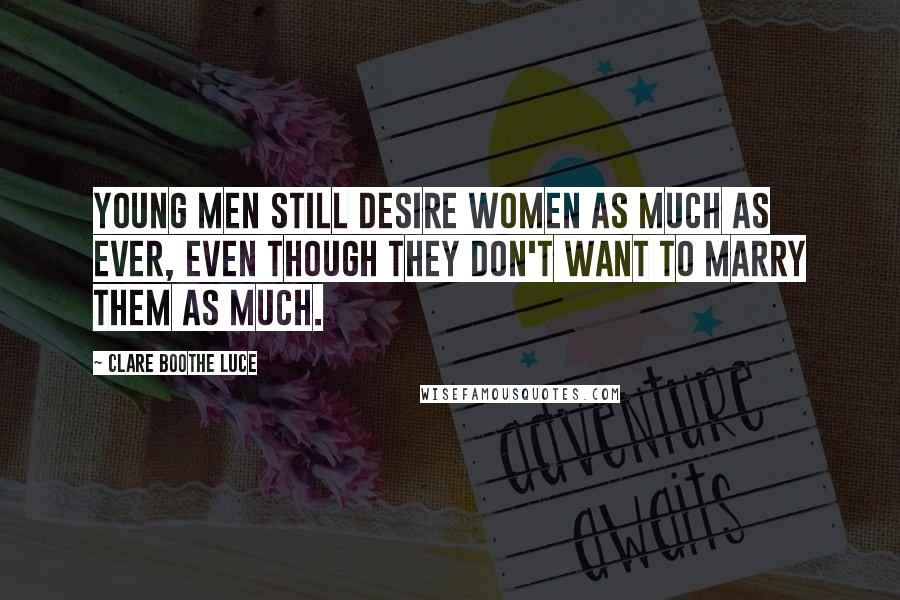 Clare Boothe Luce Quotes: Young men still desire women as much as ever, even though they don't want to marry them as much.