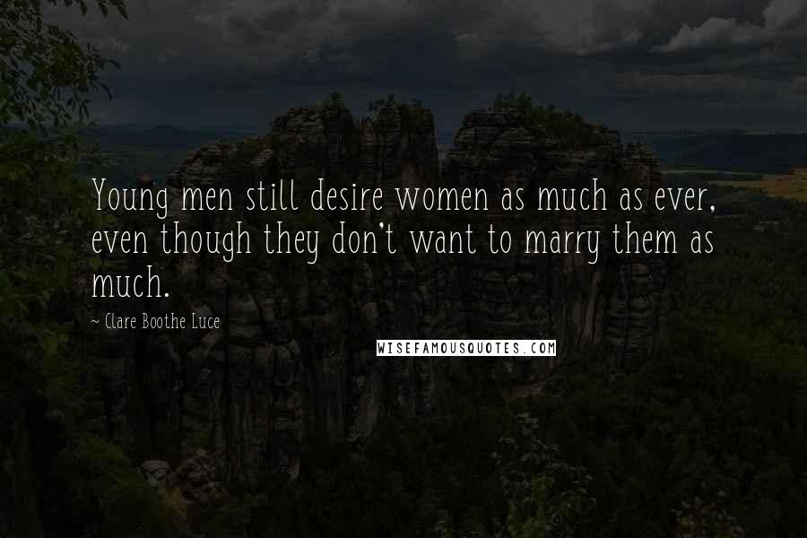 Clare Boothe Luce Quotes: Young men still desire women as much as ever, even though they don't want to marry them as much.