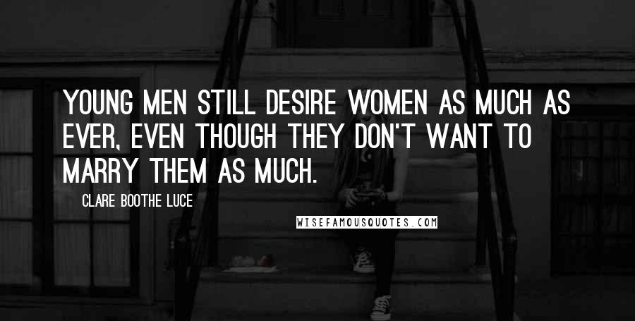 Clare Boothe Luce Quotes: Young men still desire women as much as ever, even though they don't want to marry them as much.