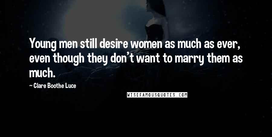 Clare Boothe Luce Quotes: Young men still desire women as much as ever, even though they don't want to marry them as much.