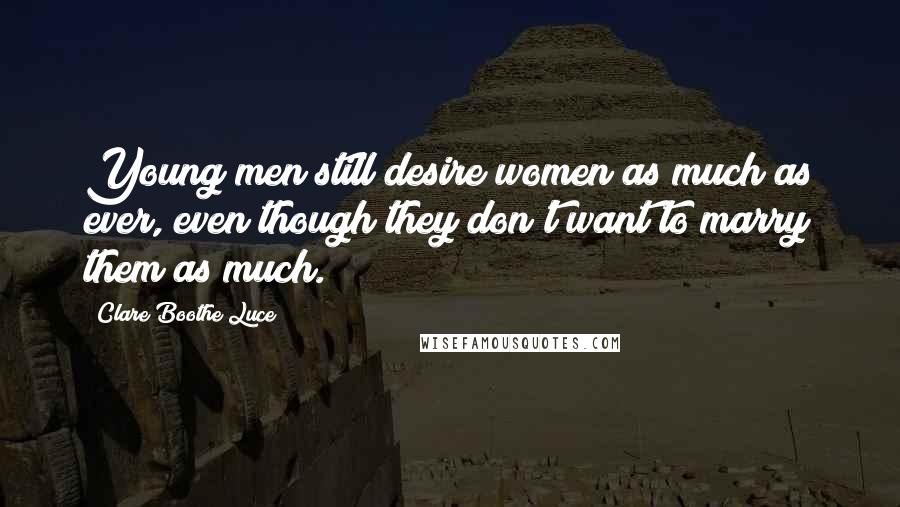 Clare Boothe Luce Quotes: Young men still desire women as much as ever, even though they don't want to marry them as much.