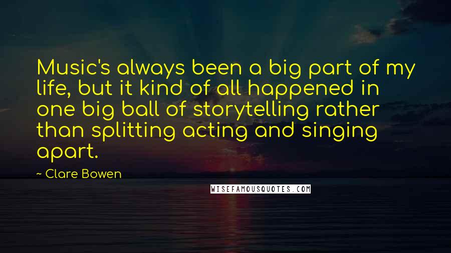 Clare Bowen Quotes: Music's always been a big part of my life, but it kind of all happened in one big ball of storytelling rather than splitting acting and singing apart.