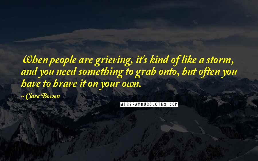 Clare Bowen Quotes: When people are grieving, it's kind of like a storm, and you need something to grab onto, but often you have to brave it on your own.