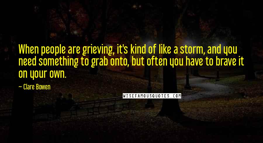 Clare Bowen Quotes: When people are grieving, it's kind of like a storm, and you need something to grab onto, but often you have to brave it on your own.