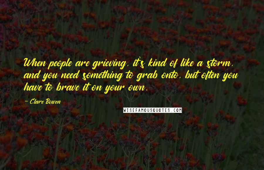 Clare Bowen Quotes: When people are grieving, it's kind of like a storm, and you need something to grab onto, but often you have to brave it on your own.