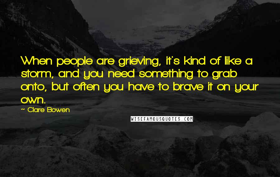 Clare Bowen Quotes: When people are grieving, it's kind of like a storm, and you need something to grab onto, but often you have to brave it on your own.