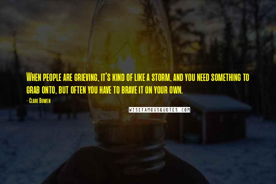 Clare Bowen Quotes: When people are grieving, it's kind of like a storm, and you need something to grab onto, but often you have to brave it on your own.
