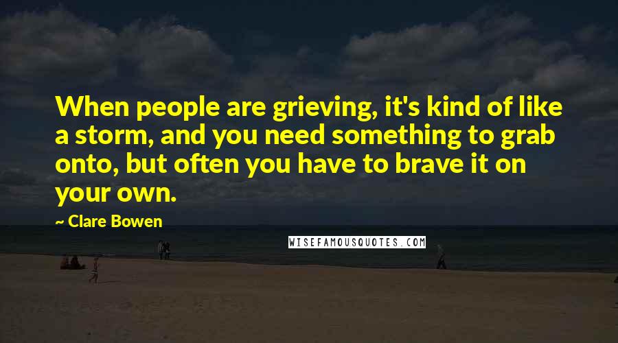 Clare Bowen Quotes: When people are grieving, it's kind of like a storm, and you need something to grab onto, but often you have to brave it on your own.